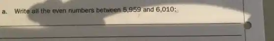 a. Write all the even numbers between 5 ,959 and 6,010:
__