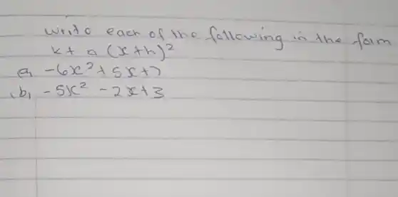 Write each of the following in the form
[

k+a(x+h)^2 
a_(1)-6 x^2+5 x+7 
b_(1)-5 x^2-2 x+3

]