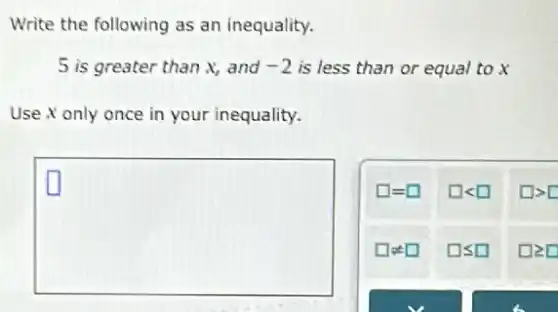 Write the following as an inequality.
5 is greater than x, and -2 is less than or equal to x
Use x only once in your inequality.
square