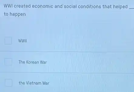 WWI created economic and social conditions that helped __
to happen
WWII
The Korean War
the Vietnam War