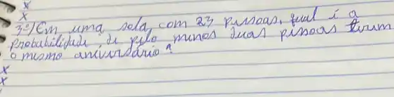 x 
3.) Em uma sola com 23 pusoas, qual í a probabilidade de pelo menos juas pirsos trum o mismo anivisdrio?