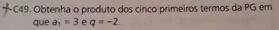 x C49.Obtenha o produto dos cinco primeiros termos da PG em
que a_(1)=3 e q=-2