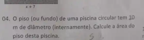 x
04.0 piso (ou fundo) de uma piscina circular tem 10
m de diâmetro (internamente ). Calcule a área do
piso desta piscina.