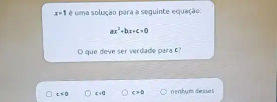 x=1 é uma solução para a seguinte equação:
ax^2+bx+c=0
que deve ser verdade para C?
clt 0
c=0
cgt 0
nenhum desses