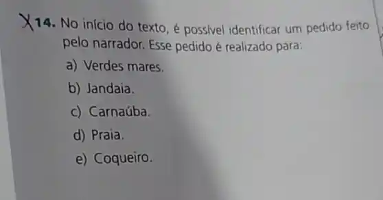 X14. No início do texto, é possivel identificar um pedido feito
pelo narrador. Esse pedido é realizado para:
a) Verdes mares.
b) Jandaia
c) Carnaúba.
d) Praia.
e) Coqueiro.