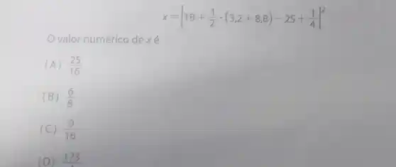 x=[18+(1)/(2)cdot (3,2+8,8)-25+(1)/(4)]^2
valor numérico de xé
(A) (25)/(16)
(B) (6)/(8)
(C) (9)/(16)
(D) 173