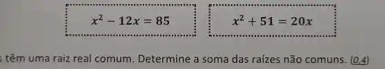 x^2-12x=85
x^2+51=20x
; têm uma raiz real comum Determine a soma das raízes não comuns. (04)