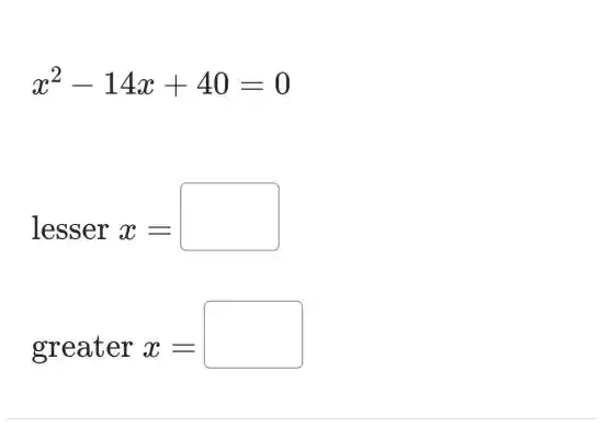 x^2-14x+40=0
lesser x=
greater x=