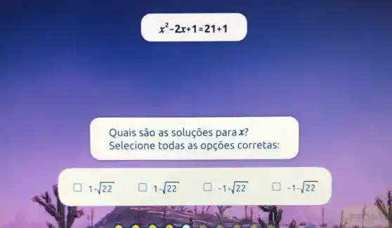 x^2-2x+1=21+1
Quais são as soluções para x?
Selecione todas as opçōes corretas:
1+sqrt (22)
1-sqrt (22)
generation -1+sqrt (22)
-1-sqrt (22)