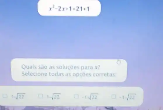 x^2-2x+1=21+1
Quais são as soluçōes para x?
Selecione todas as opçoes corretas:
1+sqrt (22)
1-sqrt (22)
-1+sqrt (22)
-1-sqrt (22)