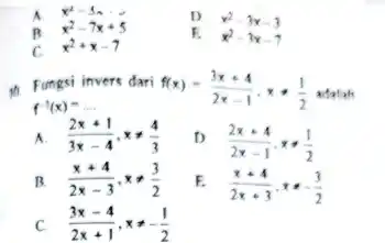 A. x^2-3n=0
D. x^2-3x-3
R
x^2-7x+5
c
x^2+x-7
F. x^2-3x-7
in Fungsi invers dari
f(x)=(3x+4)/(2x-1),x+(1)/(2) adal ah
f^-1(x)=ldots 
A (2x+1)/(3x-4),xneq (4)/(3)
D (2x+4)/(2x-1),x+(1)/(2)
R (x+4)/(2x-3),xneq (3)/(2)
E
(x+4)/(2x+3),x=-(3)/(2)
C. (3x-4)/(2x+1),xneq -(1)/(2)