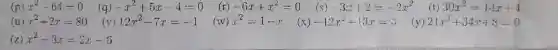 x^2-64=0 D -x^2+5x-4=0 (r) -6x+x^2=0 (s) -3x+2=-2x^2 (t) 30x^2=14x+4
x^2=1-x (x)-12x^2+13x=3
x^2+2x=80 (v) 12x^2-7x=-1
21x^2+34x+8=0
(7.) x^2-3x=2x-6