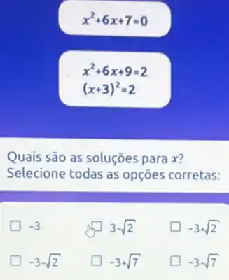 x^2+6x+7=0
x^2+6x+9=2
(x+3)^2=2
Quais são as soluções para x?
Selecione todas as opções corretas:
-3
F 3-sqrt (2)
-3+sqrt (2)
-3-sqrt (2)
-3+sqrt (7)
-3-sqrt (7)