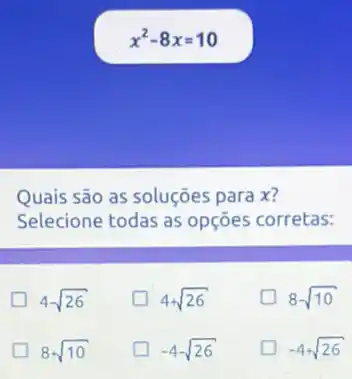 x^2-8x=10
Quais são as soluçōes para x?
Selecione todas as opçōes corretas:
4sqrt (26)
4+sqrt (26)
8-sqrt (10)
8+sqrt (10)
square  -4sqrt (26)
-4+sqrt (26)