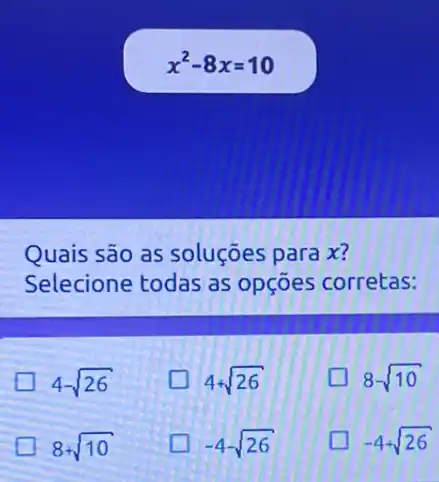 x^2-8x=10
Quais são as soluçōes para x?
Selecione todas as opçōes corretas:
4-sqrt (26)
4+sqrt (26)
8-sqrt (10)
8+sqrt (10)
-4-sqrt (26)
-4+sqrt (26)