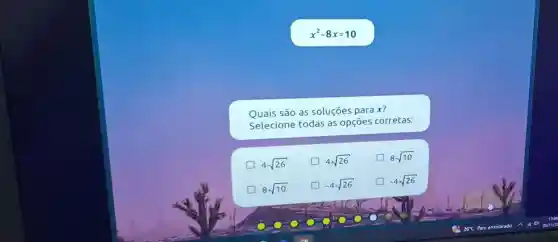 x^2-8x=10
Quais são as soluçōes para x?
Selecione todas as opçoes corretas:
4-sqrt (26)
4+sqrt (26)
8-sqrt (10)
D 8+sqrt (10)
-4-sqrt (26)
-4+sqrt (26)