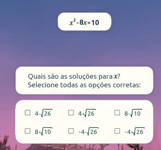 x^2-8x=10
Quais são as soluçōes parax?
Selecione todas as opçōes corretas:
4-sqrt (26)
4+sqrt (26)
8-sqrt (10)
8+sqrt (10)
preparation -4-sqrt (26)
generation -4+sqrt (26)