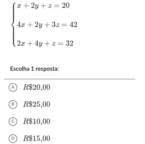 ) x+2y+z=20 4x+2y+3z=42 2x+4y+z=32 
Escolha 1 resposta:
A R 20,00
B R 25,00
C R 10,00
D R 15,00