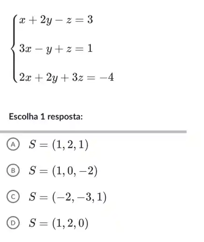 ) x+2y-z=3 3x-y+z=1 2x+2y+3z=-4 
Escolha 1 resposta:
A S=(1,2,1)
B S=(1,0,-2)
C S=(-2,-3,1)
D S=(1,2,0)