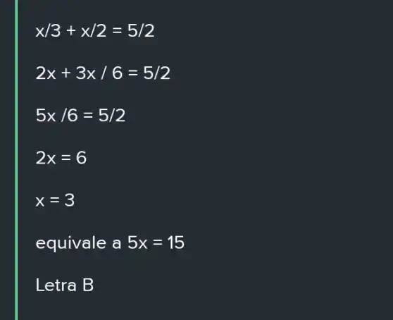 x/3+x/2=5/2
2x+3x/6=5/2
5times /6=5/2
2x=6
x=3
equivale a 5x=15
Letra B