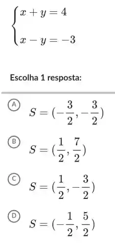 ) x+y=4 x-y=-3 
Escolha 1 resposta:
A S=(-(3)/(2),-(3)/(2))
B
S=((1)/(2),(7)/(2))
C S=((1)/(2),-(3)/(2))
D S=(-(1)/(2),(5)/(2))