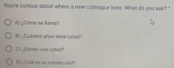 You're curious about where a new colleague lives. What do you ask?
A) ¿Cómo se llama?
B) ¿Cuántos años tiene usted?
C) ¿Dónde vive usted?
D) ¿Cuáles su estado civil?