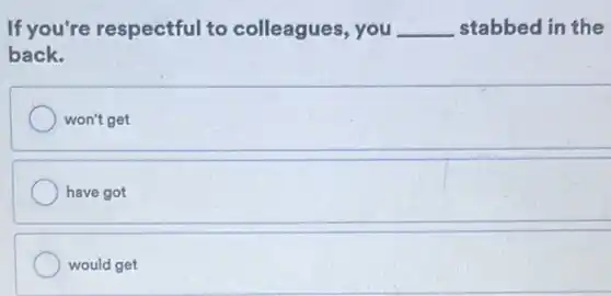 If you're respectful to colleagues, you __ stabbed in the
back.
won't get
have got
would get