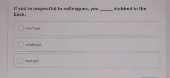 If you're respectful to colleagues, you __ stabbed in the
back.
won't get
would get
have got