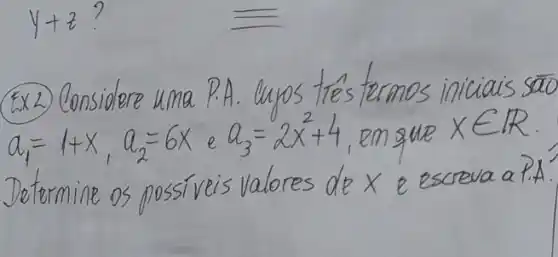 [
y+z?
]
Ex2. Considere uma P.A. Unos tres termos iniciais são a_(1)=1+x, a_(2)=6 x e a_(3)=2 x^2+4 , em que x in mathbb(R) . Determine os possiveis valores de x e escreva a P.A.