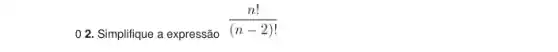 0 2. Simplifique a expressão (n!)/((n-2)!)