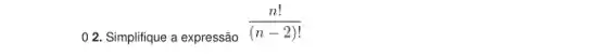 0 2. Simplifique a expressão
(n!)/((n-2)!)