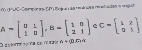 0) (P UC-Campinas-SP ) Sejam as matrizes mostradas a seguir:
A=[} 0&1 1&0 ]
C
01
determina nte da matriz A+(B.C) é: