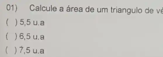 01) C alcule a á rea de um triang ulo de vé
() 5.5 u.a
() 6,5 u.a
() 7,5 u . a