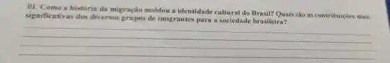 01. Como a história da migração moldou a identidade cultural do Brasil? Quais são as contribuicōe s mais
significativas dos diversos grupos de imigrantes para a sociedade brasileira?
__