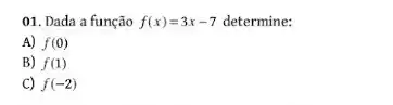 01. Dada a função f(x)=3x-7 determine:
A) f(0)
B) f(1)
C) f(-2)