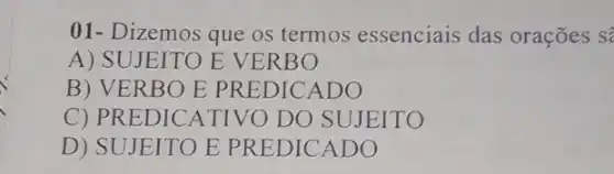 01- Dizemos que os termos essenciais das orações s?
A) SUJEITO E VERBO
B) VE RBO E PREDICA DO
C) PR EDIC ATIVO DO SUJEITO
D) SUJEITO E PREDICADO