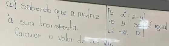 01) Sabendo que a matriz [5 & vec(x) & 2-y 49 & y & 3 x -1 & -21 & 0] i iqua a sua transposta. Calcular o valor de x+2 y .