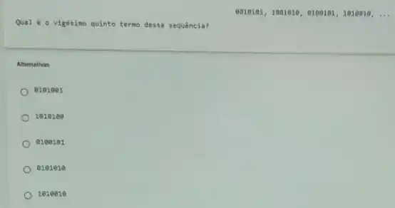 0.1111111,1001010,0100101,1010910,ldots 
Qual é o vigésimo quinto termo dessa sequencia?
Alternativas
e1e1001
leien ae
eleeie1
0101010
1010010