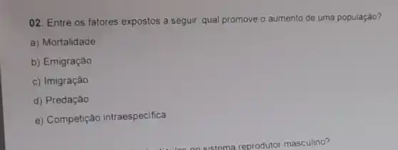 02. Entre os fatores expostos a seguir, qual promove o aumento de uma população?
a) Mortalidade
b) Emigração
c) Imigração
d) Predação
e) Competição intraespecifica