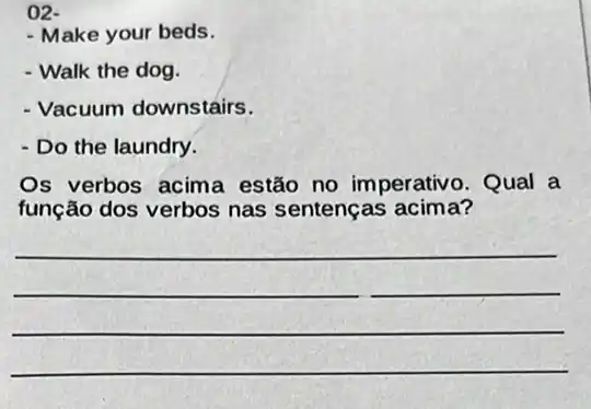 02-
- Make your beds.
- Walk the dog.
- Vacuum downstairs.
- Do the laundry.
Os verbos acima estão no imperativ . Qual a
função dos verbos nas sentenças acima?
__