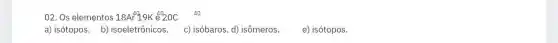 02. Os elementos 18Ar^49 9K_{220C 40
a) isótopos. b)isoeletrônicos. c) isóbaros d) isômeros.
e) isótopos.