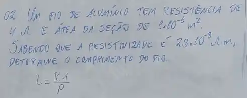 02 UM FIO DE ALUMINIO TEM RESISTENCIA DE 4 Omega E ÁREA DA SEGÃO DE rho times 10^-6 mathrm(~m)^2 .
SABENDO DVE A PESSISTIVIZADC E 2,8 times 10^-8 mathrm(~N) cdot mathrm(m) , DETERMINE O COMPRIMENTO DO FIO.
[
L=(R cdot A)/(P)
]