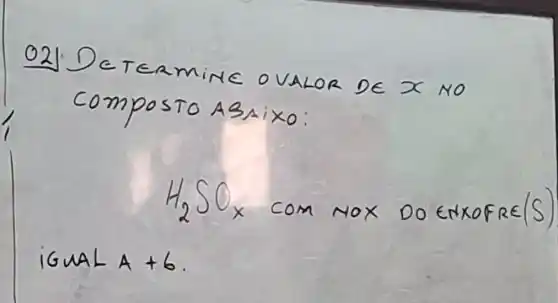 021 Determine oVALOR DE x NO composto ASAIXO:
[
mathrm(H)_(2) mathrm(SO)_(x) ( com NOX DO ENXOFRE/S )
]
IGUAL A +6 .