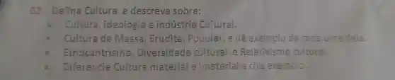 02.Defina Cultura e descreva sobre:
Cultura , ideologia e industria Cultural.
Cultura de Massa , Erudita , Popular . e dê exemplo de cada uma dela.
Etnocentrismo , Diversidade cultural c Relativismo cultural.
Diferencie Cultura material imaterial e cite exemplo.