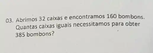 03. Abrimos 32 caixas e encontramos 160 bombons.
Quantas caixas iguais necessitamos para obter
385 bombons?