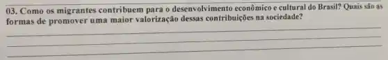 03. Como os migrantes contribuem para o desenvolviment econômico e cultural do Brasil? Quais são as
formas de promover uma maio valorização dessas contribuiçõe na sociedade?
__