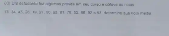 03) Um estudante fez algumas provas em seu curso e obteve as notas:
13,34,45,26,19,27,50,63,81,76,52,86,92 e 98 ,determine sua nota média.