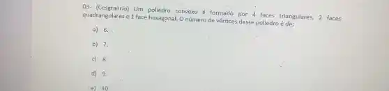 03 Um poliedro convexo é formado por 4 faces triangulares, 2 faces
quadrangulares e 1 face hexagonal. O número de vértices desse poliedro é de:
a) 6.
b) 7.
c) 8.
d) 9.
e) 10