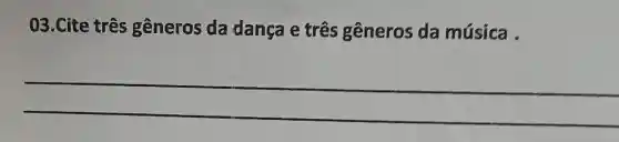 03.Cite três gêneros da dança e três gêneros da música .
__