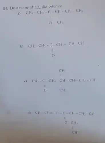 04. Dê 0 nome oficial das cetonas:
CH_(3)-CH_(2)-C-CH-CH_(2)-CH_(3) II uparrow OCH_(3)
b)
CH_(3)-CH_(2)-C-CH_(2)-CH_(2)-CH _(O)
c) CH_(3)-C-CH_(2)-CH-CH-CH_(2)-CH O CH_(2)